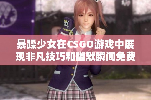 暴躁少女在CSGO游戏中展现非凡技巧和幽默瞬间免费观看