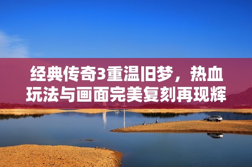 经典传奇3重温旧梦，热血玩法与画面完美复刻再现辉煌岁月！