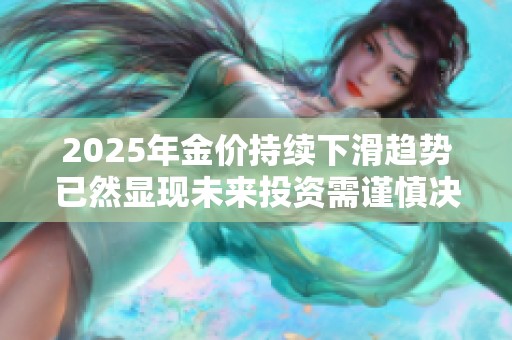 2025年金价持续下滑趋势已然显现未来投资需谨慎决策