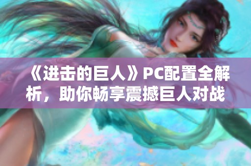 《进击的巨人》PC配置全解析，助你畅享震撼巨人对战体验