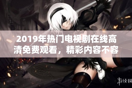 2019年热门电视剧在线高清免费观看，精彩内容不容错过