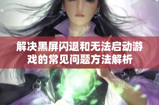 解决黑屏闪退和无法启动游戏的常见问题方法解析