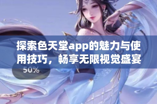 探索色天堂app的魅力与使用技巧，畅享无限视觉盛宴