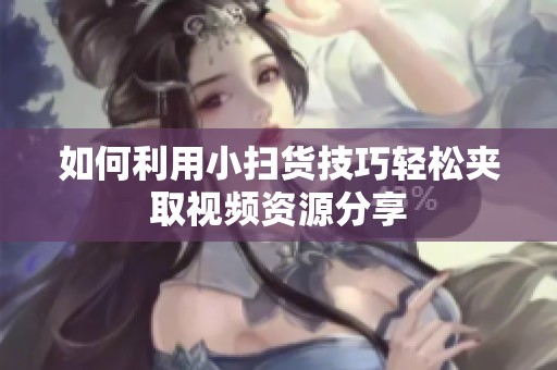 如何利用小扫货技巧轻松夹取视频资源分享