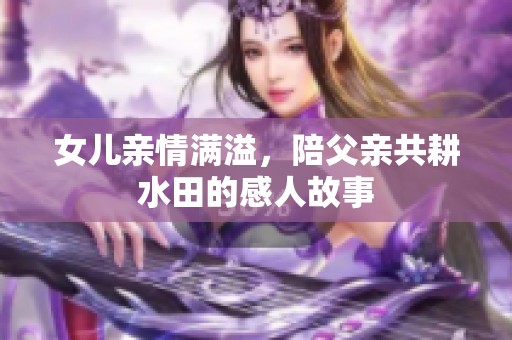 女儿亲情满溢，陪父亲共耕水田的感人故事