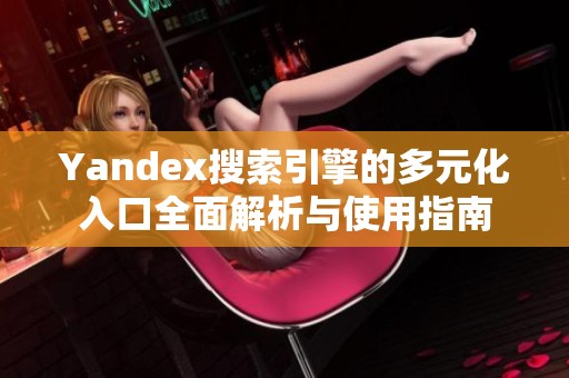 Yandex搜索引擎的多元化入口全面解析与使用指南