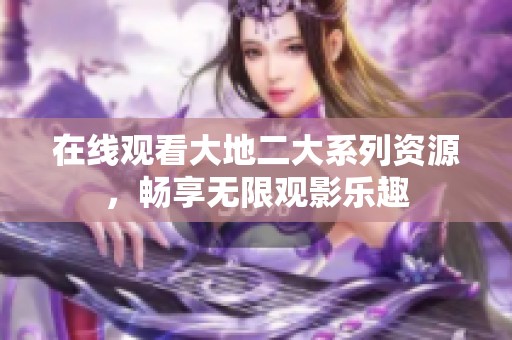 在线观看大地二大系列资源，畅享无限观影乐趣