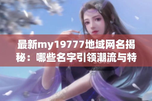 最新my19777地域网名揭秘：哪些名字引领潮流与特色