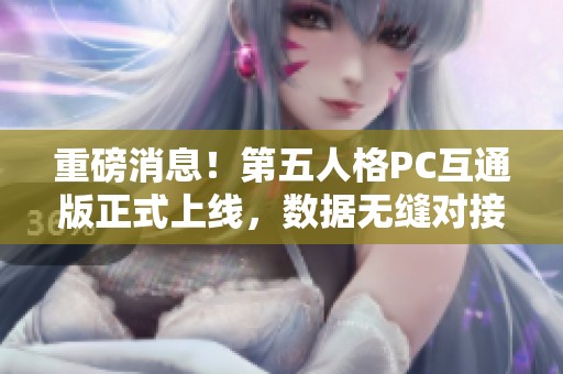 重磅消息！第五人格PC互通版正式上线，数据无缝对接！