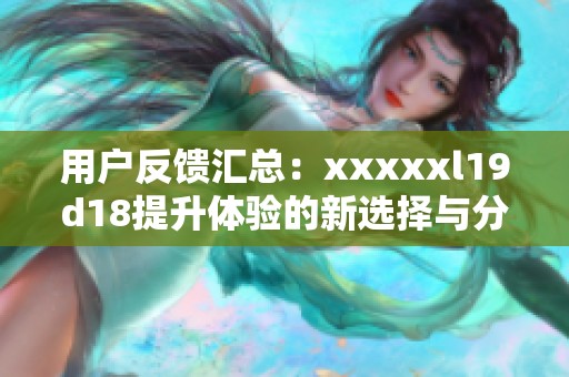 用户反馈汇总：xxxxxl19d18提升体验的新选择与分析