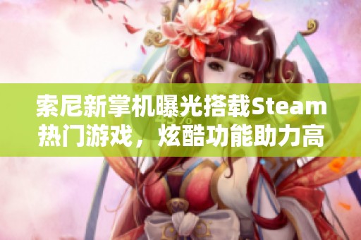 索尼新掌机曝光搭载Steam热门游戏，炫酷功能助力高德地图导航