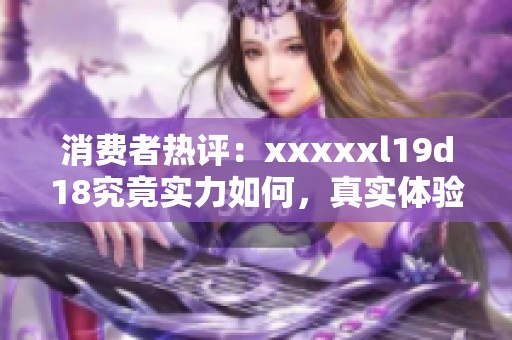 消费者热评：xxxxxl19d18究竟实力如何，真实体验分享