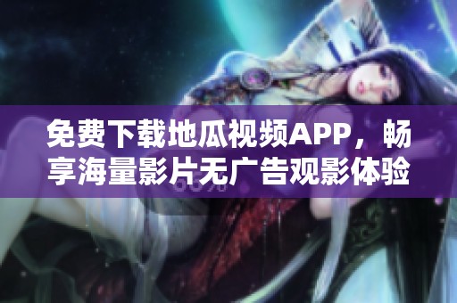 免费下载地瓜视频APP，畅享海量影片无广告观影体验