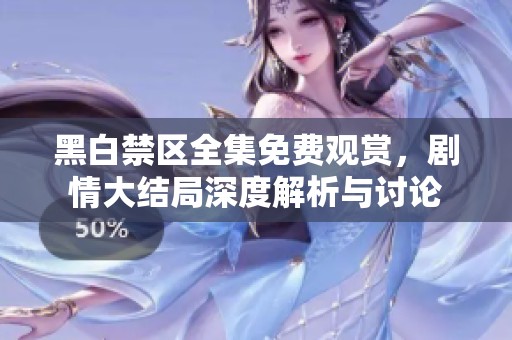 黑白禁区全集免费观赏，剧情大结局深度解析与讨论