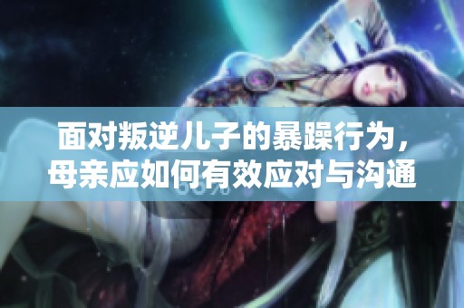 面对叛逆儿子的暴躁行为，母亲应如何有效应对与沟通