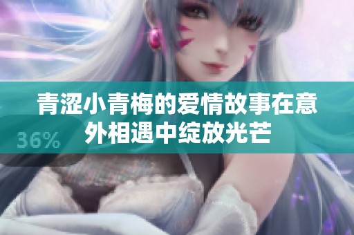 青涩小青梅的爱情故事在意外相遇中绽放光芒