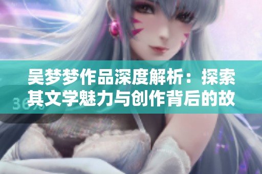 吴梦梦作品深度解析：探索其文学魅力与创作背后的故事