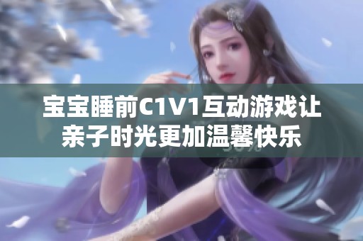 宝宝睡前C1V1互动游戏让亲子时光更加温馨快乐