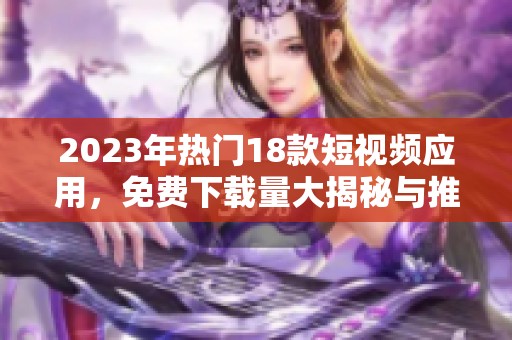 2023年热门18款短视频应用，免费下载量大揭秘与推荐