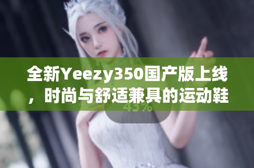 全新Yeezy350国产版上线，时尚与舒适兼具的运动鞋选择