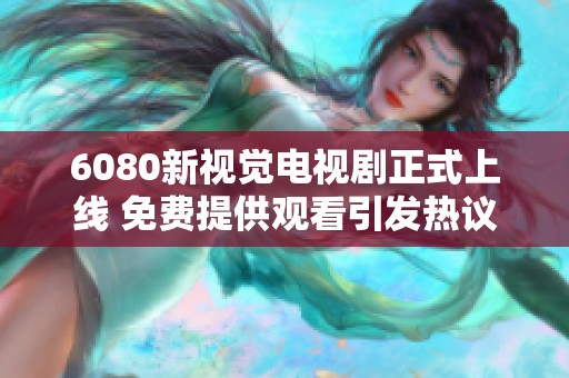 6080新视觉电视剧正式上线 免费提供观看引发热议