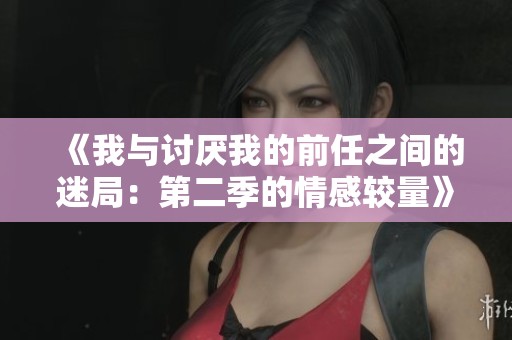《我与讨厌我的前任之间的迷局：第二季的情感较量》