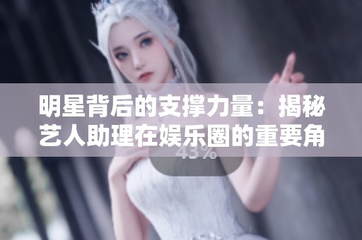 明星背后的支撑力量：揭秘艺人助理在娱乐圈的重要角色