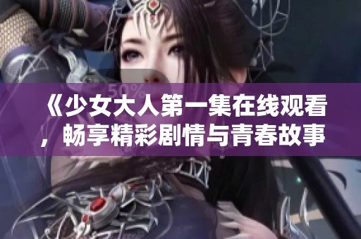 《少女大人第一集在线观看，畅享精彩剧情与青春故事》