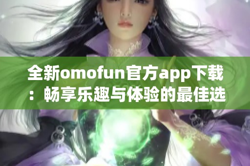 全新omofun官方app下载：畅享乐趣与体验的最佳选择