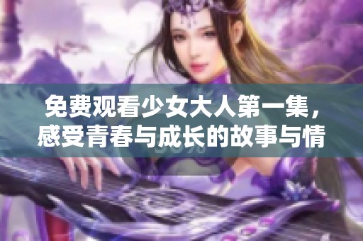 免费观看少女大人第一集，感受青春与成长的故事与情感