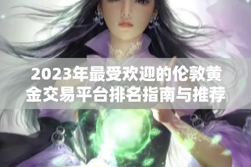 2023年最受欢迎的伦敦黄金交易平台排名指南与推荐