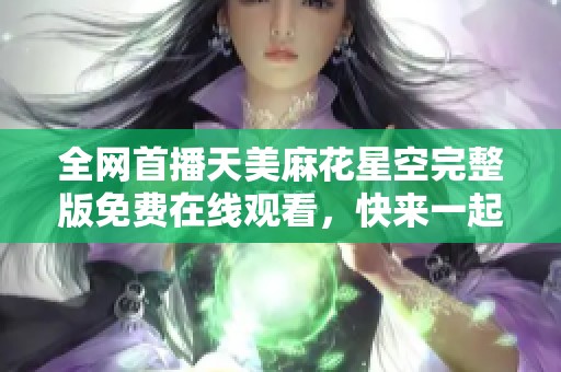 全网首播天美麻花星空完整版免费在线观看，快来一起欣赏精彩内容！