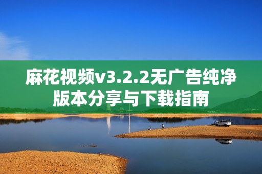 麻花视频v3.2.2无广告纯净版本分享与下载指南