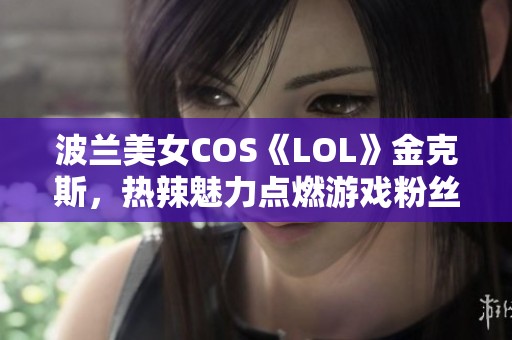 波兰美女COS《LOL》金克斯，热辣魅力点燃游戏粉丝热情！