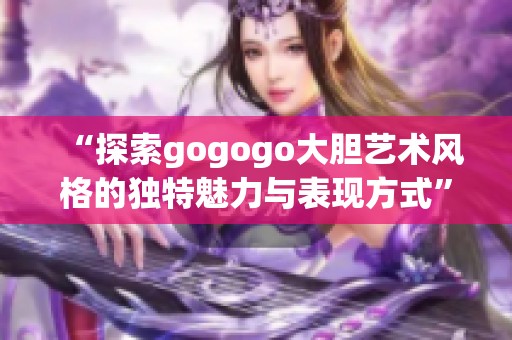 “探索gogogo大胆艺术风格的独特魅力与表现方式”