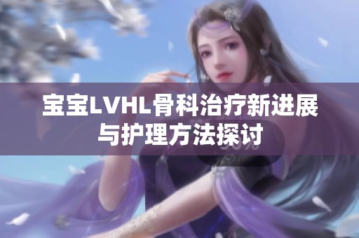 宝宝LVHL骨科治疗新进展与护理方法探讨