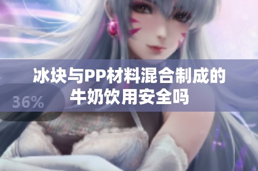 冰块与PP材料混合制成的牛奶饮用安全吗