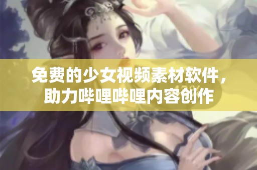 免费的少女视频素材软件，助力哔哩哔哩内容创作