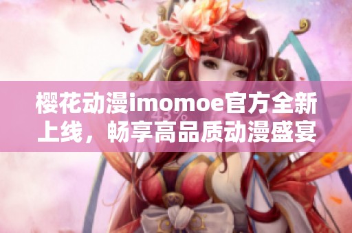 樱花动漫imomoe官方全新上线，畅享高品质动漫盛宴