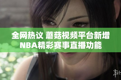 全网热议 蘑菇视频平台新增NBA精彩赛事直播功能