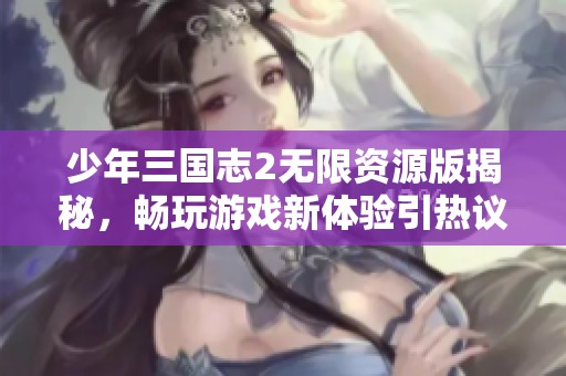 少年三国志2无限资源版揭秘，畅玩游戏新体验引热议