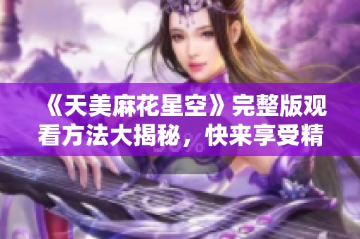 《天美麻花星空》完整版观看方法大揭秘，快来享受精彩内容！