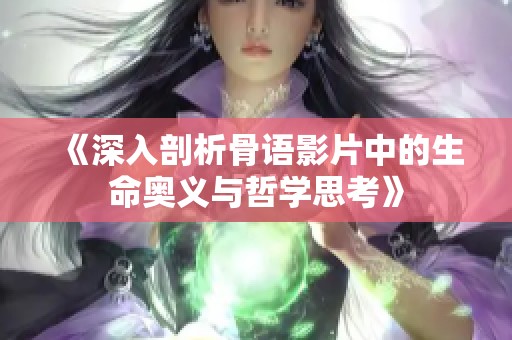 《深入剖析骨语影片中的生命奥义与哲学思考》