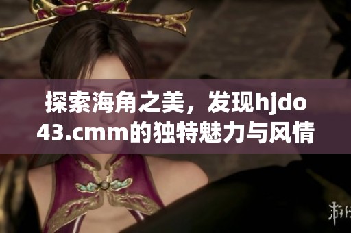 探索海角之美，发现hjdo43.cmm的独特魅力与风情