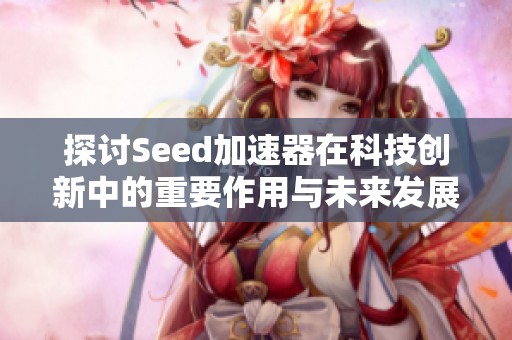 探讨Seed加速器在科技创新中的重要作用与未来发展潜力