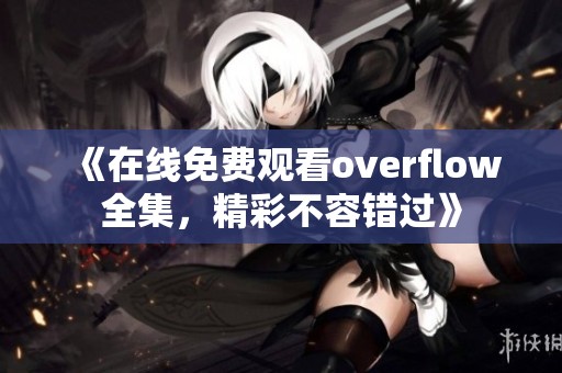 《在线免费观看overflow全集，精彩不容错过》