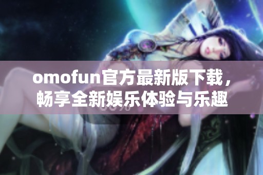 omofun官方最新版下载，畅享全新娱乐体验与乐趣