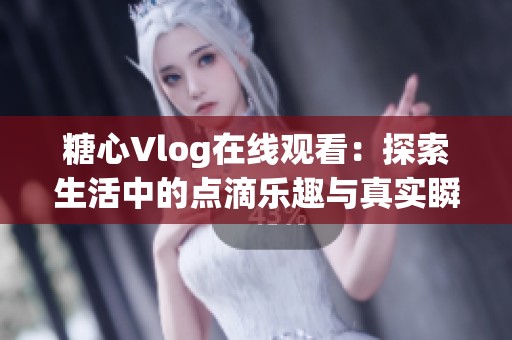 糖心Vlog在线观看：探索生活中的点滴乐趣与真实瞬间