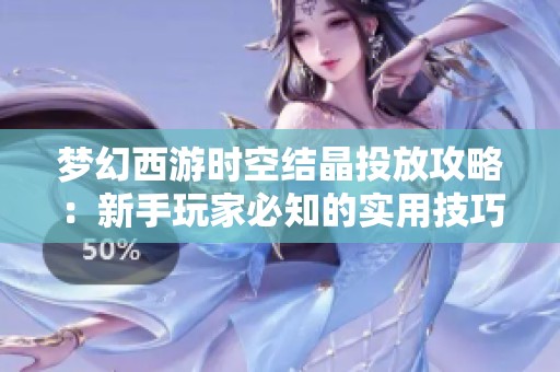 梦幻西游时空结晶投放攻略：新手玩家必知的实用技巧与玩法解析