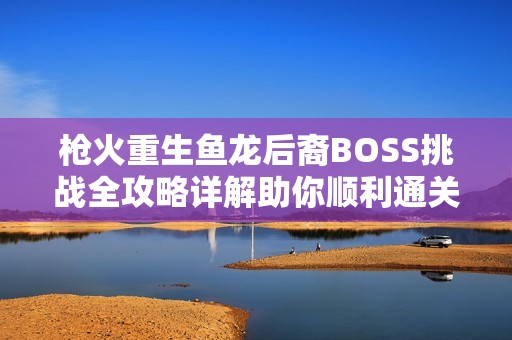 枪火重生鱼龙后裔BOSS挑战全攻略详解助你顺利通关